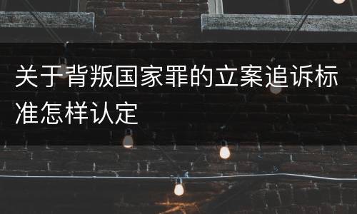 关于背叛国家罪的立案追诉标准怎样认定