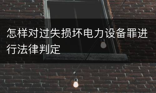 怎样对过失损坏电力设备罪进行法律判定