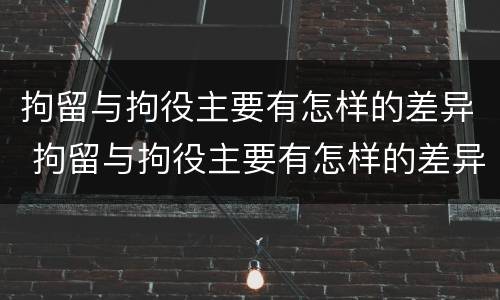 拘留与拘役主要有怎样的差异 拘留与拘役主要有怎样的差异性