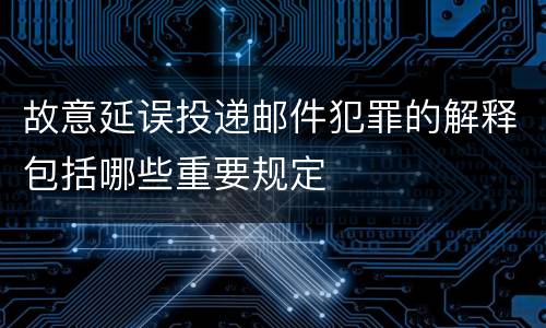 故意延误投递邮件犯罪的解释包括哪些重要规定