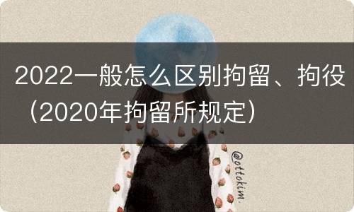 2022一般怎么区别拘留、拘役（2020年拘留所规定）