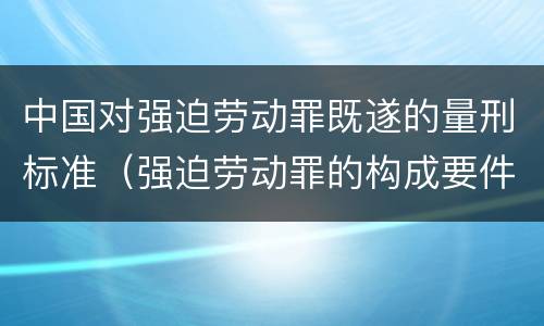 中国对强迫劳动罪既遂的量刑标准（强迫劳动罪的构成要件）