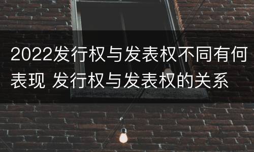 2022发行权与发表权不同有何表现 发行权与发表权的关系
