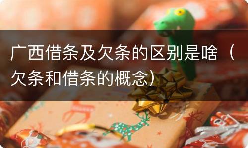 广西借条及欠条的区别是啥（欠条和借条的概念）