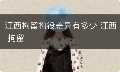 江西拘留拘役差异有多少 江西 拘留