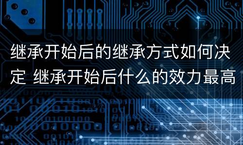 继承开始后的继承方式如何决定 继承开始后什么的效力最高