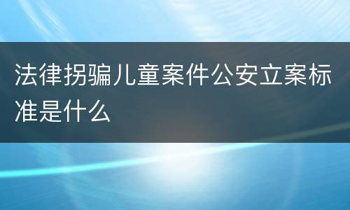 法律拐骗儿童案件公安立案标准是什么