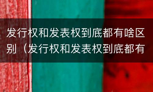 发行权和发表权到底都有啥区别（发行权和发表权到底都有啥区别呢）
