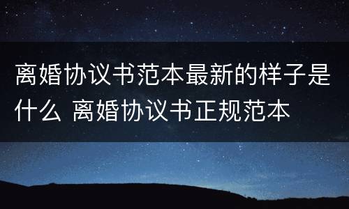 离婚协议书范本最新的样子是什么 离婚协议书正规范本