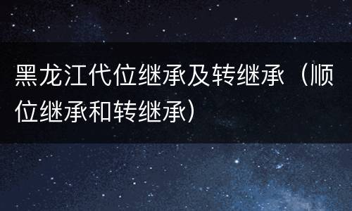 黑龙江代位继承及转继承（顺位继承和转继承）