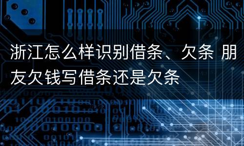 浙江怎么样识别借条、欠条 朋友欠钱写借条还是欠条
