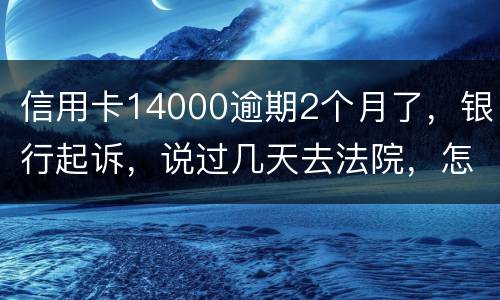 信用卡14000逾期2个月了，银行起诉，说过几天去法院，怎么办