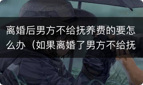 离婚后男方不给抚养费的要怎么办（如果离婚了男方不给抚养费怎么办）