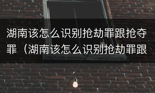 湖南该怎么识别抢劫罪跟抢夺罪（湖南该怎么识别抢劫罪跟抢夺罪呢）