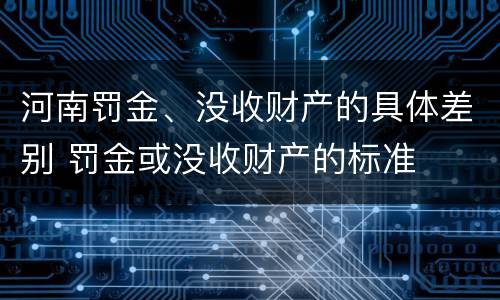 河南罚金、没收财产的具体差别 罚金或没收财产的标准