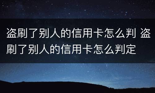 盗刷了别人的信用卡怎么判 盗刷了别人的信用卡怎么判定