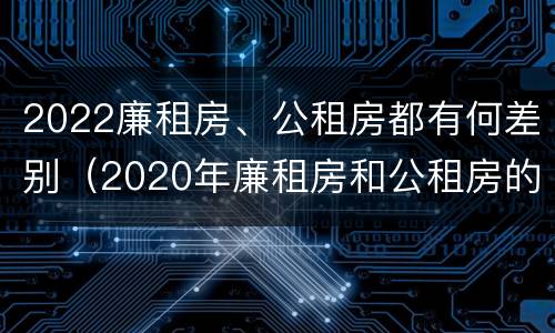 2022廉租房、公租房都有何差别（2020年廉租房和公租房的区别）