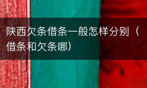 陕西欠条借条一般怎样分别（借条和欠条哪）