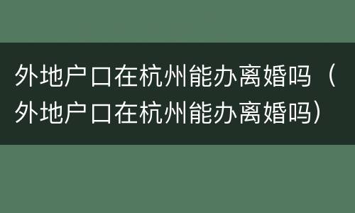 外地户口在杭州能办离婚吗（外地户口在杭州能办离婚吗）