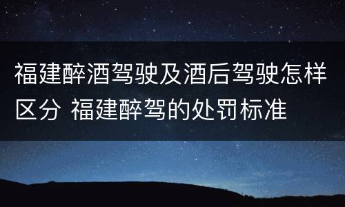 福建醉酒驾驶及酒后驾驶怎样区分 福建醉驾的处罚标准
