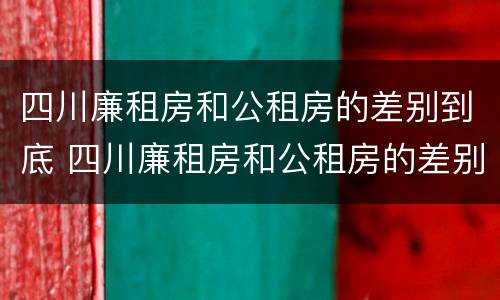 四川廉租房和公租房的差别到底 四川廉租房和公租房的差别到底有多大