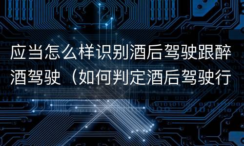 应当怎么样识别酒后驾驶跟醉酒驾驶（如何判定酒后驾驶行为）