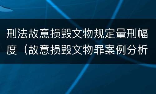 刑法故意损毁文物规定量刑幅度（故意损毁文物罪案例分析）