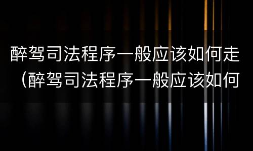 醉驾司法程序一般应该如何走（醉驾司法程序一般应该如何走流程）