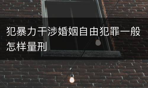 犯暴力干涉婚姻自由犯罪一般怎样量刑