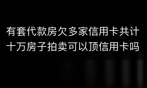 有套代款房欠多家信用卡共计十万房子拍卖可以顶信用卡吗