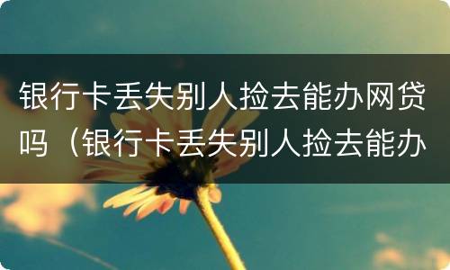 银行卡丢失别人捡去能办网贷吗（银行卡丢失别人捡去能办网贷吗有影响吗）