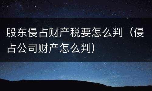 股东侵占财产税要怎么判（侵占公司财产怎么判）