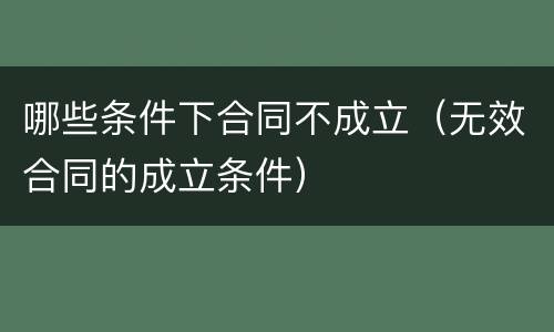 哪些条件下合同不成立（无效合同的成立条件）