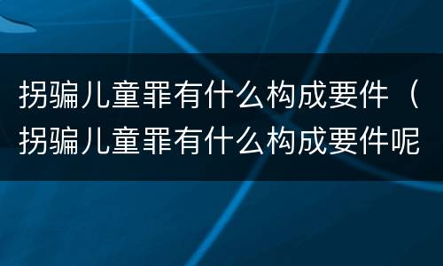 拐骗儿童罪有什么构成要件（拐骗儿童罪有什么构成要件呢）