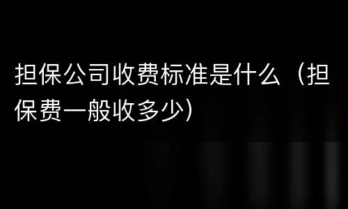 担保公司收费标准是什么（担保费一般收多少）
