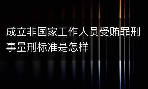 成立非国家工作人员受贿罪刑事量刑标准是怎样