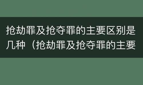 抢劫罪及抢夺罪的主要区别是几种（抢劫罪及抢夺罪的主要区别是几种情况）
