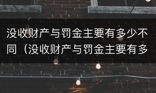 没收财产与罚金主要有多少不同（没收财产与罚金主要有多少不同的原因）