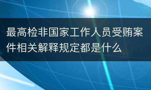 最高检非国家工作人员受贿案件相关解释规定都是什么