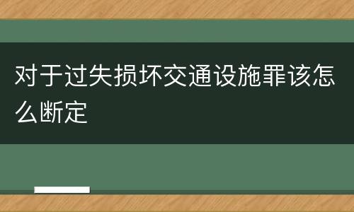 对于过失损坏交通设施罪该怎么断定