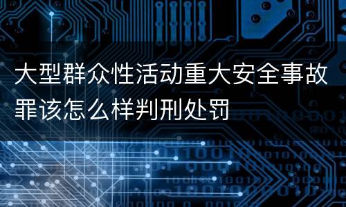 大型群众性活动重大安全事故罪该怎么样判刑处罚