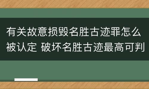 有关故意损毁名胜古迹罪怎么被认定 破坏名胜古迹最高可判