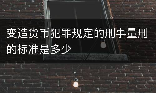 变造货币犯罪规定的刑事量刑的标准是多少