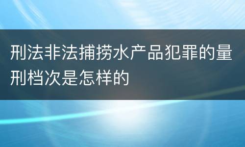 刑法非法捕捞水产品犯罪的量刑档次是怎样的