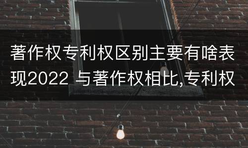 著作权专利权区别主要有啥表现2022 与著作权相比,专利权有哪些特征
