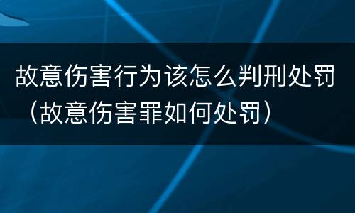 故意伤害行为该怎么判刑处罚（故意伤害罪如何处罚）