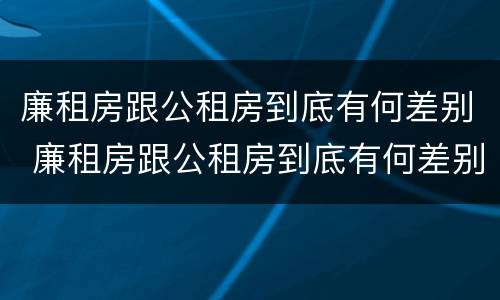 廉租房跟公租房到底有何差别 廉租房跟公租房到底有何差别呢