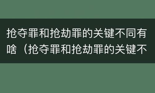 抢夺罪和抢劫罪的关键不同有啥（抢夺罪和抢劫罪的关键不同有啥区别）