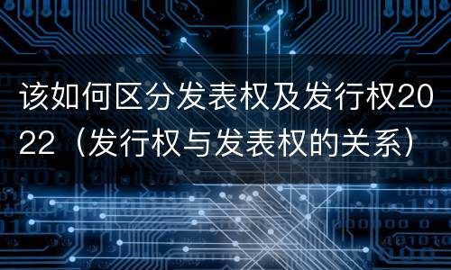 该如何区分发表权及发行权2022（发行权与发表权的关系）