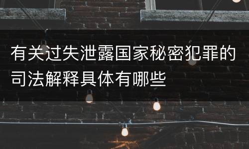 有关过失泄露国家秘密犯罪的司法解释具体有哪些